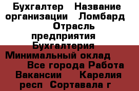 Бухгалтер › Название организации ­ Ломбард №1 › Отрасль предприятия ­ Бухгалтерия › Минимальный оклад ­ 11 000 - Все города Работа » Вакансии   . Карелия респ.,Сортавала г.